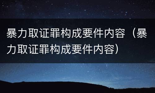 暴力取证罪构成要件内容（暴力取证罪构成要件内容）