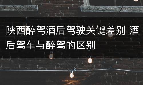 陕西醉驾酒后驾驶关键差别 酒后驾车与醉驾的区别