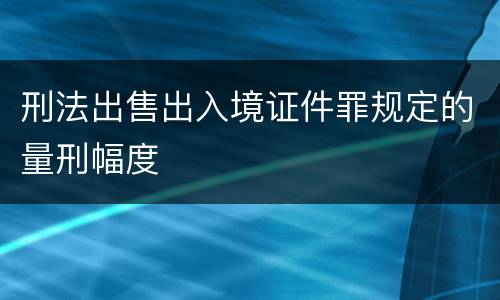 刑法出售出入境证件罪规定的量刑幅度
