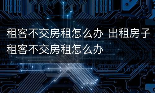 租客不交房租怎么办 出租房子租客不交房租怎么办