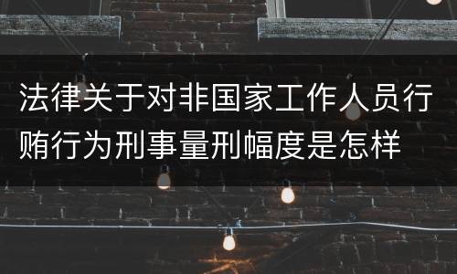 法律关于对非国家工作人员行贿行为刑事量刑幅度是怎样