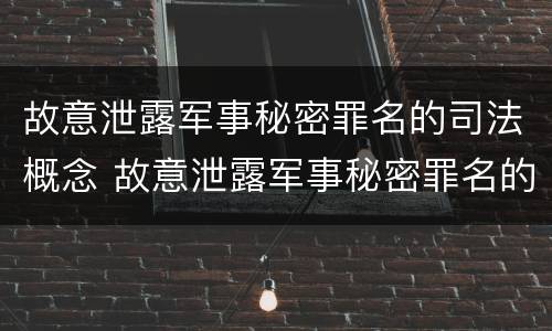 故意泄露军事秘密罪名的司法概念 故意泄露军事秘密罪名的司法概念是什么