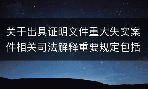关于出具证明文件重大失实案件相关司法解释重要规定包括什么