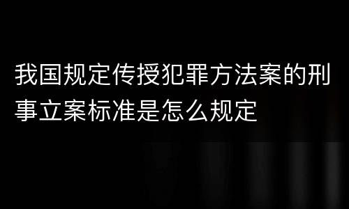 我国规定传授犯罪方法案的刑事立案标准是怎么规定