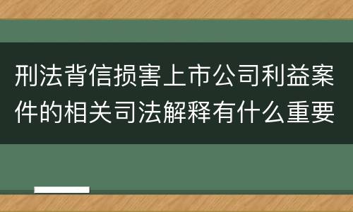 刑法背信损害上市公司利益案件的相关司法解释有什么重要规定