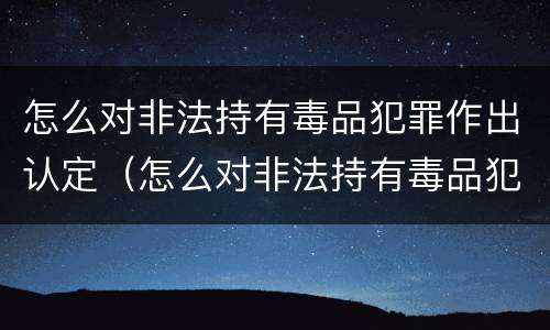 怎么对非法持有毒品犯罪作出认定（怎么对非法持有毒品犯罪作出认定决定）