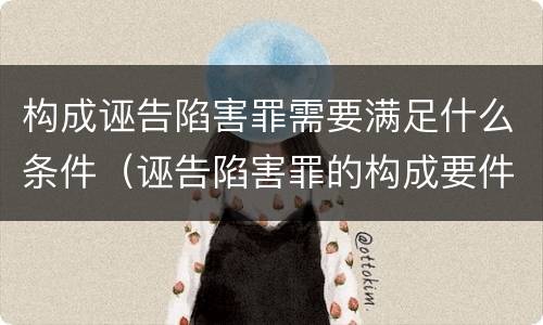 构成诬告陷害罪需要满足什么条件（诬告陷害罪的构成要件）