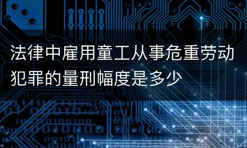 法律中雇用童工从事危重劳动犯罪的量刑幅度是多少