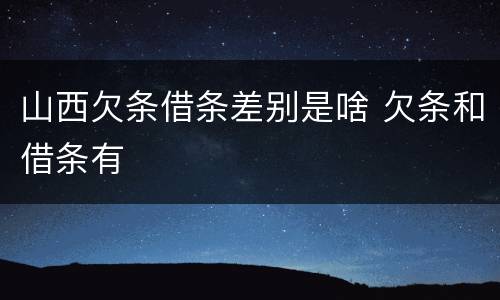 山西欠条借条差别是啥 欠条和借条有