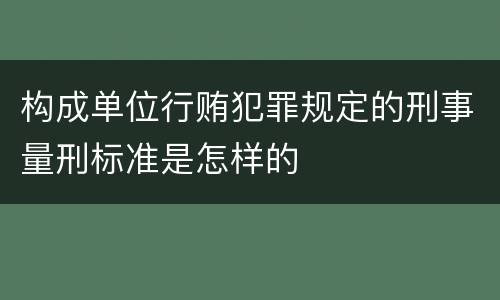 构成单位行贿犯罪规定的刑事量刑标准是怎样的