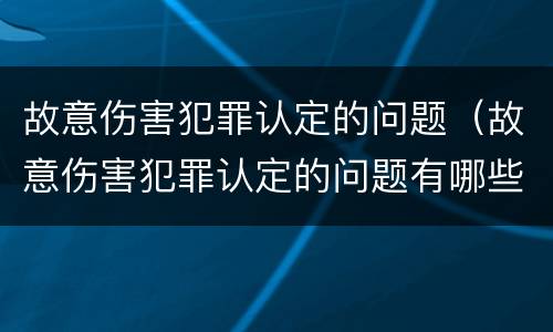 故意伤害犯罪认定的问题（故意伤害犯罪认定的问题有哪些）