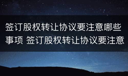 签订股权转让协议要注意哪些事项 签订股权转让协议要注意哪些事项和风险