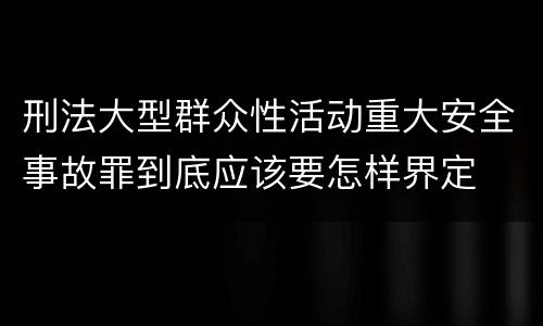 刑法大型群众性活动重大安全事故罪到底应该要怎样界定
