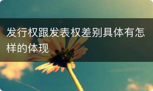发行权跟发表权差别具体有怎样的体现
