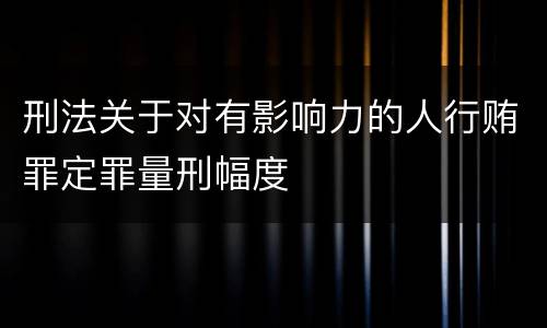 刑法关于对有影响力的人行贿罪定罪量刑幅度