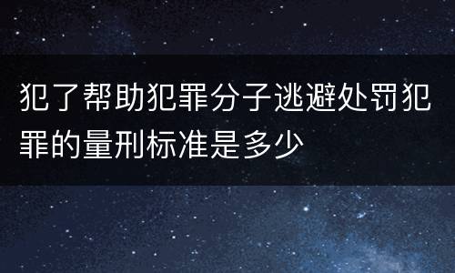 犯了帮助犯罪分子逃避处罚犯罪的量刑标准是多少