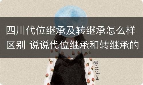 四川代位继承及转继承怎么样区别 说说代位继承和转继承的区别