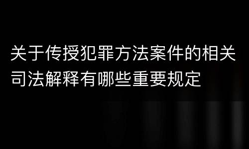 关于传授犯罪方法案件的相关司法解释有哪些重要规定