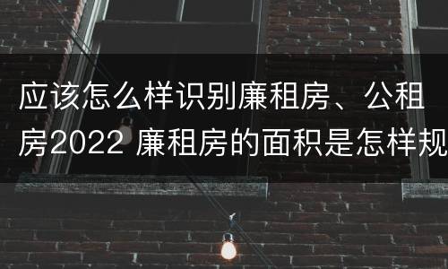 应该怎么样识别廉租房、公租房2022 廉租房的面积是怎样规定的