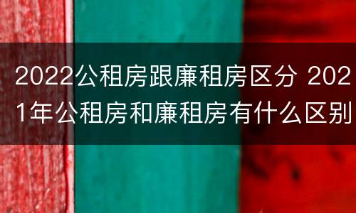 2022公租房跟廉租房区分 2021年公租房和廉租房有什么区别