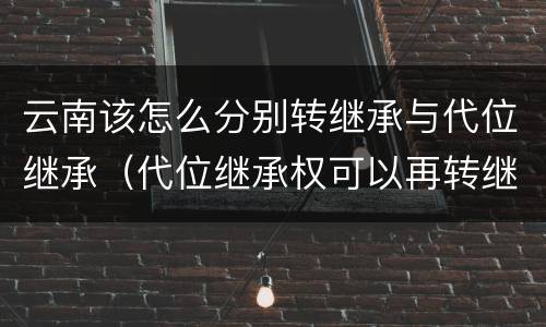 云南该怎么分别转继承与代位继承（代位继承权可以再转继承吗）