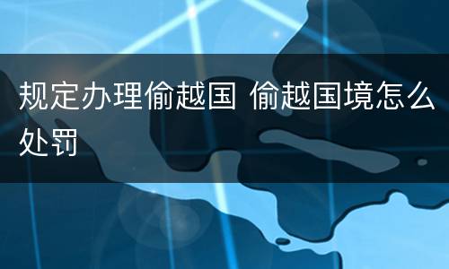 规定办理偷越国 偷越国境怎么处罚