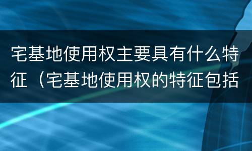 宅基地使用权主要具有什么特征（宅基地使用权的特征包括）