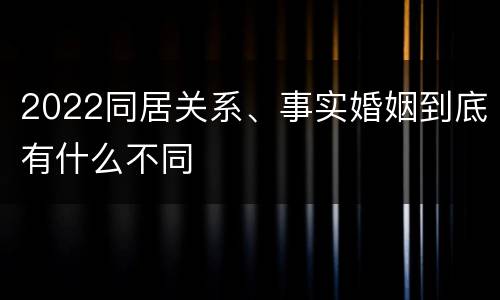2022同居关系、事实婚姻到底有什么不同