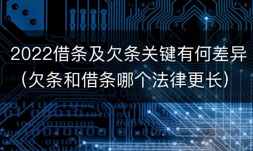 2022借条及欠条关键有何差异（欠条和借条哪个法律更长）