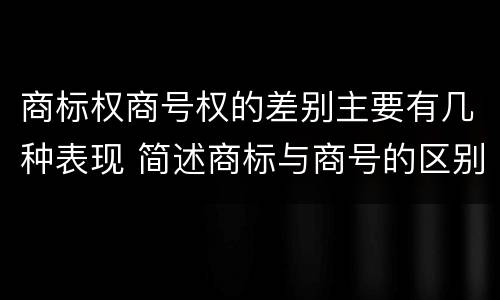 商标权商号权的差别主要有几种表现 简述商标与商号的区别