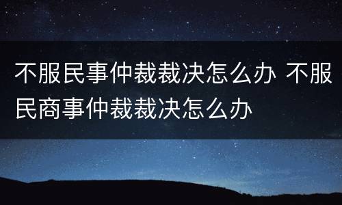 不服民事仲裁裁决怎么办 不服民商事仲裁裁决怎么办