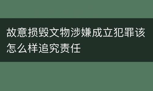 故意损毁文物涉嫌成立犯罪该怎么样追究责任
