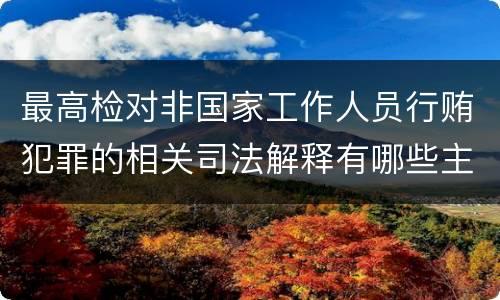 最高检对非国家工作人员行贿犯罪的相关司法解释有哪些主要规定