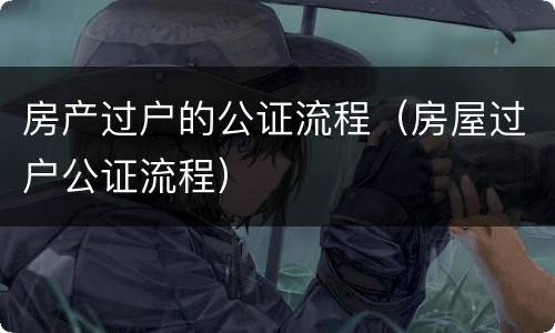 房产过户的公证流程（房屋过户公证流程）