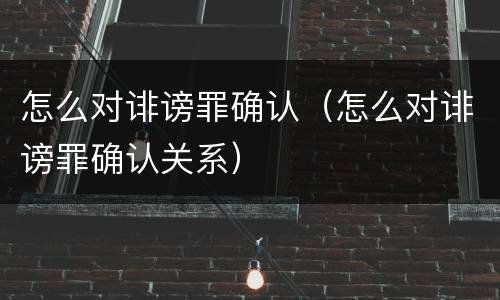 怎么对诽谤罪确认（怎么对诽谤罪确认关系）