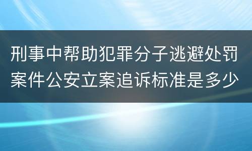 刑事中帮助犯罪分子逃避处罚案件公安立案追诉标准是多少