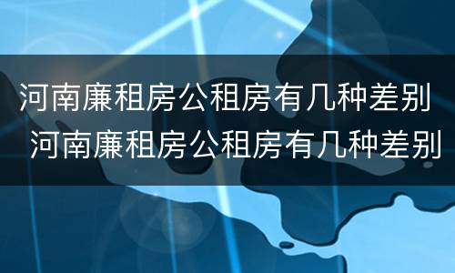 河南廉租房公租房有几种差别 河南廉租房公租房有几种差别在哪