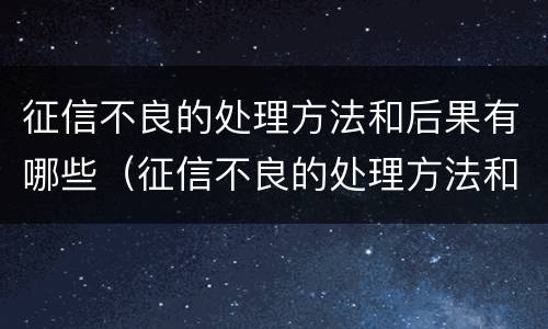 征信不良的处理方法和后果有哪些（征信不良的处理方法和后果有哪些内容）