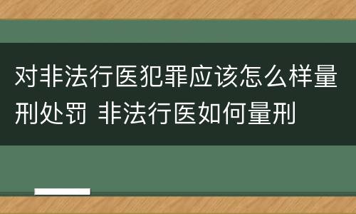 对非法行医犯罪应该怎么样量刑处罚 非法行医如何量刑