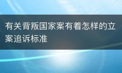 有关背叛国家案有着怎样的立案追诉标准
