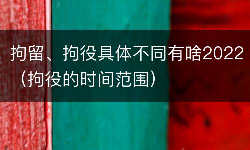 拘留、拘役具体不同有啥2022（拘役的时间范围）