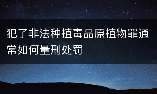 犯了非法种植毒品原植物罪通常如何量刑处罚
