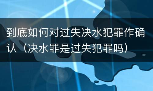 到底如何对过失决水犯罪作确认（决水罪是过失犯罪吗）