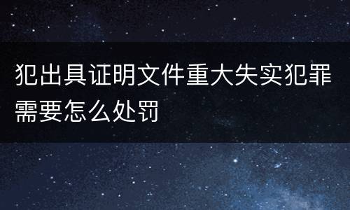 犯出具证明文件重大失实犯罪需要怎么处罚