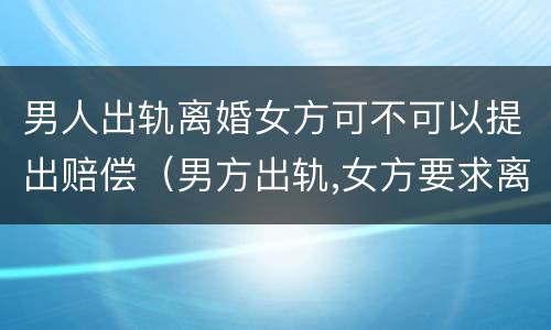 男人出轨离婚女方可不可以提出赔偿（男方出轨,女方要求离婚,可以提出赔偿吗?）