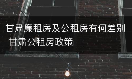 甘肃廉租房及公租房有何差别 甘肃公租房政策