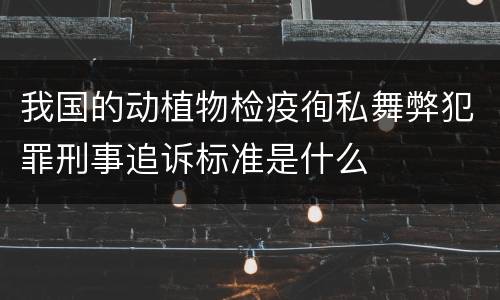 我国的动植物检疫徇私舞弊犯罪刑事追诉标准是什么