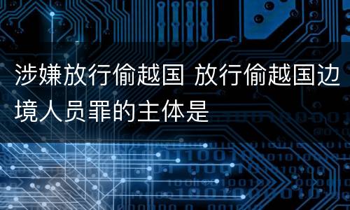 涉嫌放行偷越国 放行偷越国边境人员罪的主体是