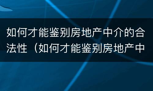 如何才能鉴别房地产中介的合法性（如何才能鉴别房地产中介的合法性呢）