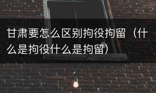 甘肃要怎么区别拘役拘留（什么是拘役什么是拘留）